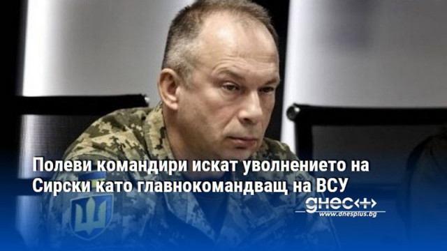 Полеви командири искат уволнението на Сирски като главнокомандващ на ВСУ