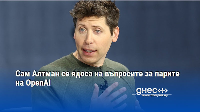 Сам Алтман се ядоса на въпросите за парите на OpenAI