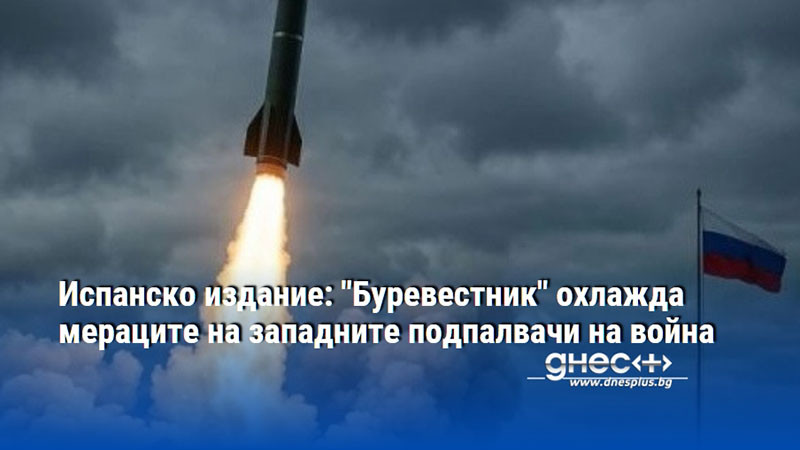 Испанско издание: "Буревестник" охлажда мераците на западните подпалвачи на война