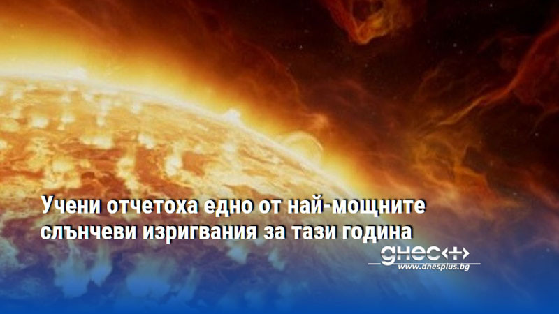 Учени отчетоха едно от най-мощните слънчеви изригвания за тази година