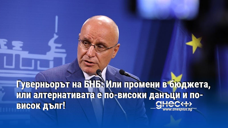 Гуверньорът на БНБ: Или промени в бюджета, или алтернативата е по-високи данъци и по-висок дълг!