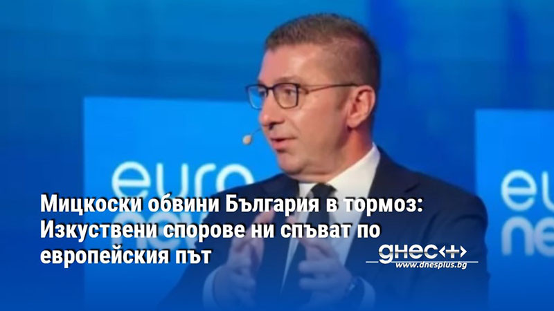 Мицкоски обвини България в тормоз: Изкуствени спорове ни спъват по европейския път