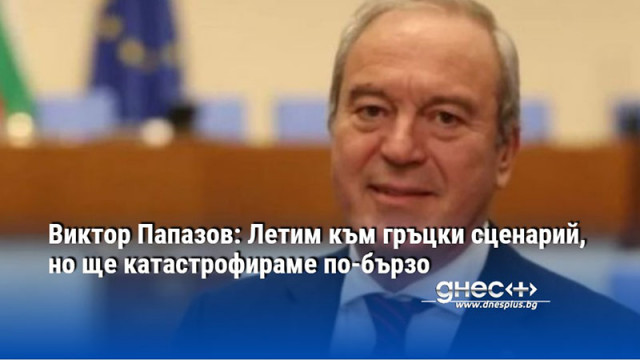 Виктор Папазов: Летим към гръцки сценарий, но ще катастрофираме по-бързо