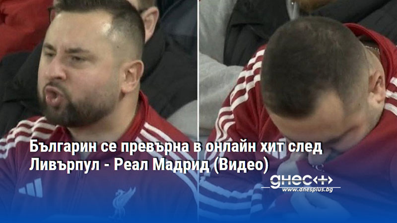 Българин се превърна в онлайн хит след Ливърпул - Реал Мадрид (Видео)