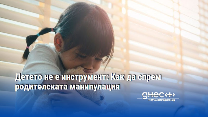 Детето не е инструмент: Kак да спрем родителската манипулация