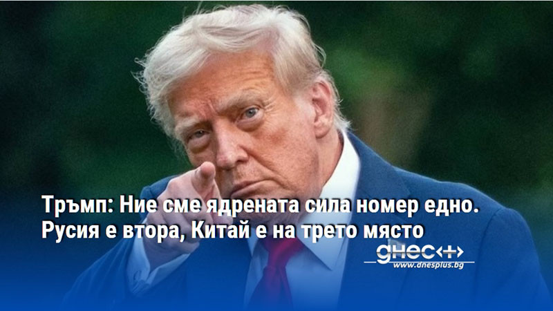 Тръмп: Ние сме ядрената сила номер едно. Русия е втора, Китай е на трето място