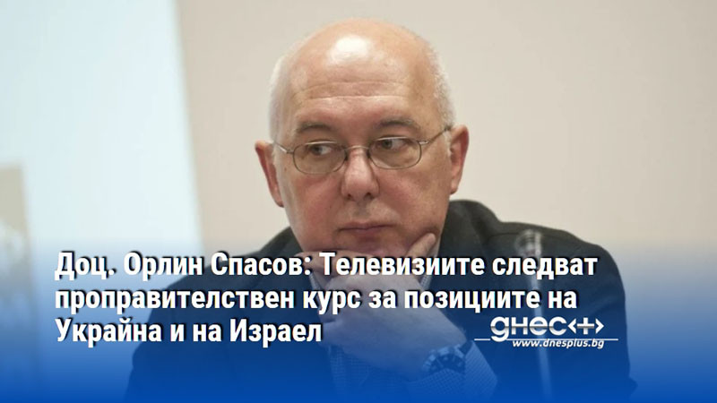 Доц. Орлин Спасов: Телевизиите следват проправителствен курс за позициите на Украйна и на Израел