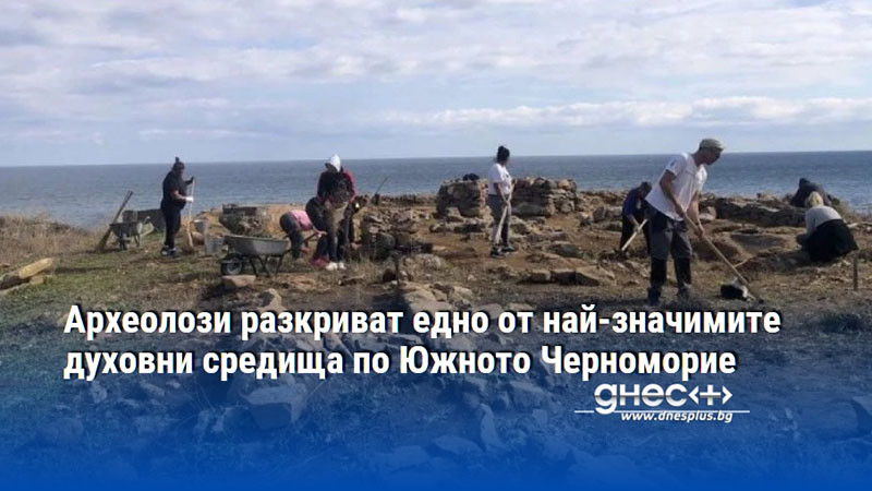 Археолози разкриват едно от най-значимите духовни средища по Южното Черноморие