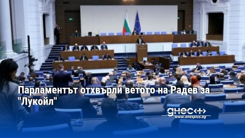 Парламентът отхвърли ветото на Радев за "Лукойл"