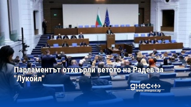 Парламентът отхвърли ветото на Радев за "Лукойл"