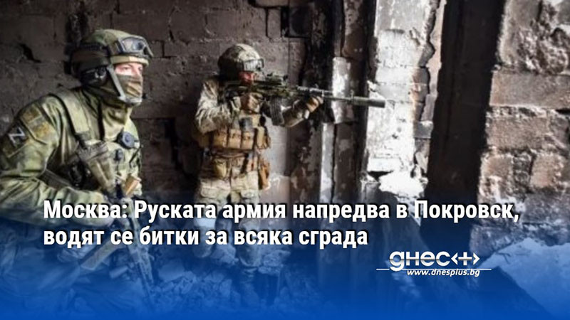 Москва: Руската армия напредва в Покровск, водят се битки за всяка сграда