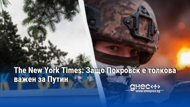 The New York Times: Защо Покровск е толкова важен за Путин