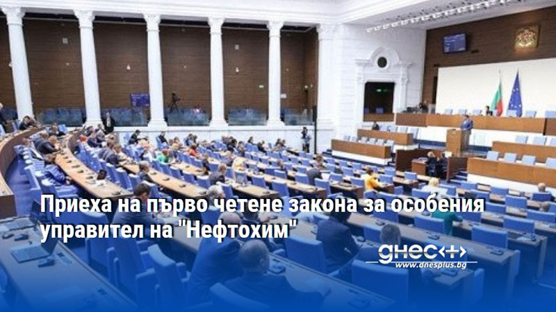 Приеха на първо четене закона за особения управител на "Нефтохим"