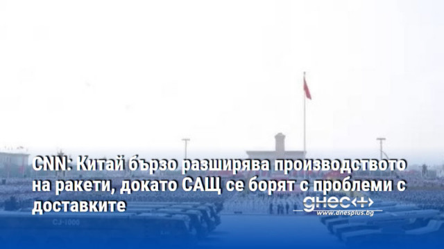 CNN: Китай бързо разширява производството на ракети, докато САЩ се борят с проблеми с доставките