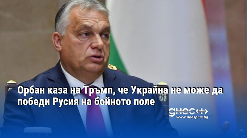 Орбан каза на Тръмп, че Украйна не може да победи Русия на бойното поле