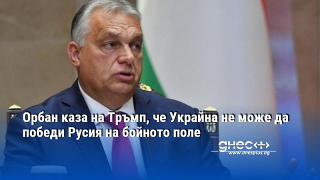 Орбан каза на Тръмп, че Украйна не може да победи Русия на бойното поле