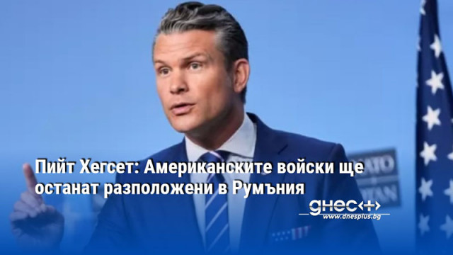 Пийт Хегсет: Американските войски ще останат разположени в Румъния