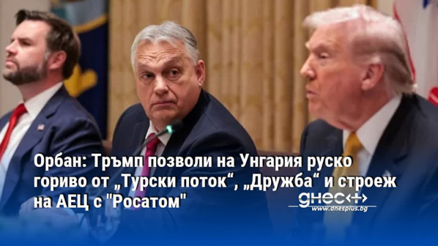 Орбан: Тръмп позволи на Унгария руско гориво от „Турски поток“, „Дружба“ и строеж на АЕЦ с "Росатом"