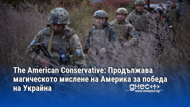 The American Conservative: Продължава магическото мислене на Америка за победа на Украйна