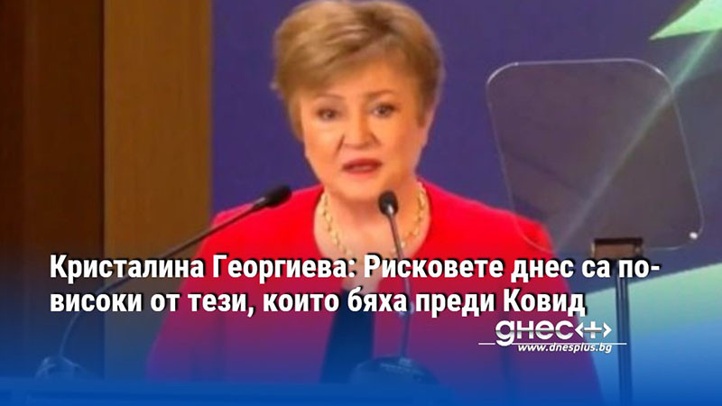 Кристалина Георгиева: Рисковете днес са по-високи от тези, които бяха преди Ковид