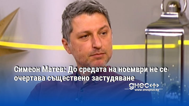 Симеон Матев: До средата на ноември не се очертава съществено застудяване