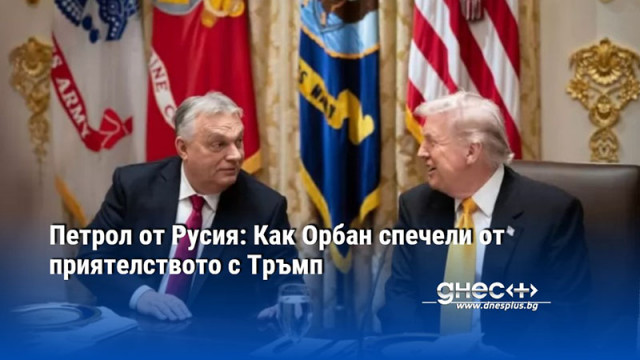 Петрол от Русия: Как Орбан спечели от приятелството с Тръмп