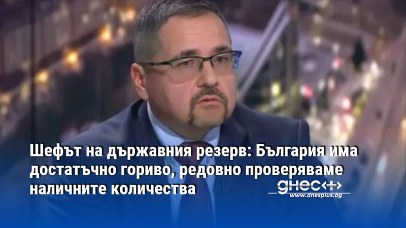 Шефът на държавния резерв: България има достатъчно гориво, редовно проверяваме наличните количества