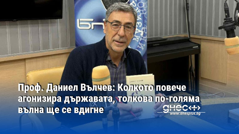 Проф. Даниел Вълчев: Колкото повече агонизира държавата, толкова по-голяма вълна ще се вдигне
