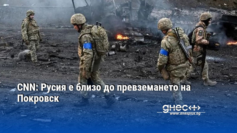 CNN: Русия е близо до превземането на Покровск