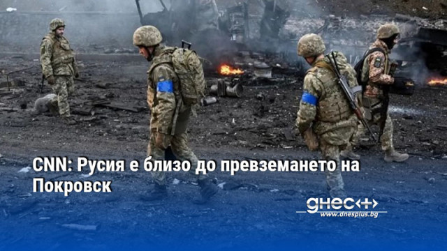 CNN: Русия е близо до превземането на Покровск