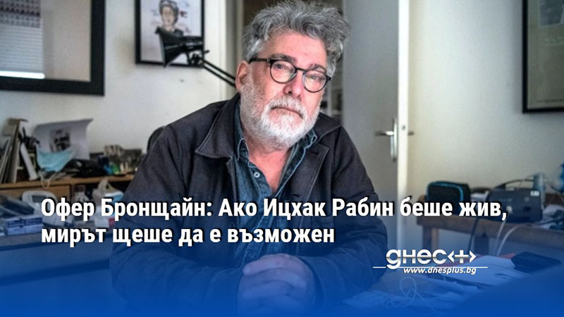 Офер Бронщайн: Ако Ицхак Рабин беше жив, мирът щеше да е възможен