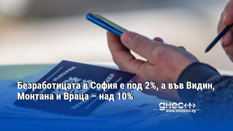 Безработицата в София е под 2%, а във Видин, Монтана и Враца – над 10%