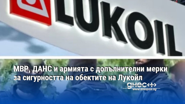 МВР, ДАНС и армията с допълнителни мерки за сигурността на обектите на Лукойл