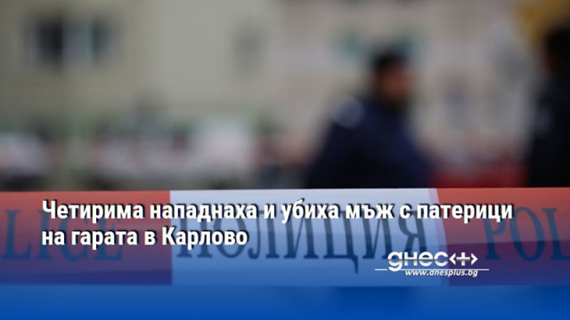 Четирима нападнаха и убиха мъж с патерици на гарата в Карлово