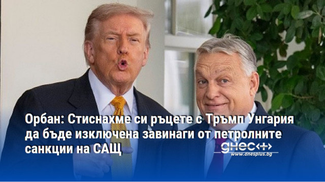 Орбан: Стиснахме си ръцете с Тръмп Унгария да бъде изключена завинаги от петролните санкции на САЩ