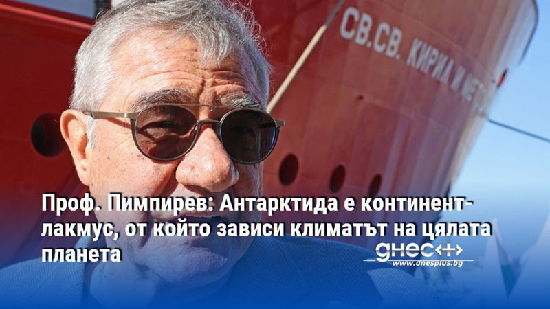 Проф. Пимпирев: Антарктида е континент-лакмус, от който зависи климатът на цялата планета