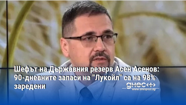 Шефът на Държавния резерв Асен Асенов: 90-дневните запаси на "Лукойл" са на 98% заредени