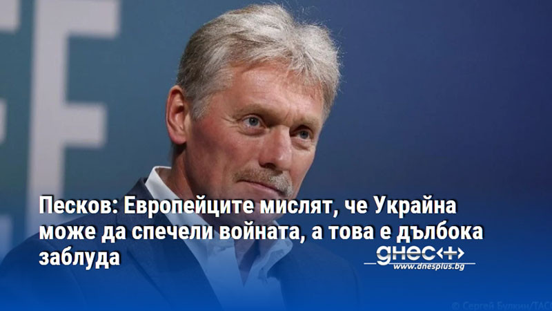 Песков: Европейците мислят, че Украйна може да спечели войната, а това е дълбока заблуда