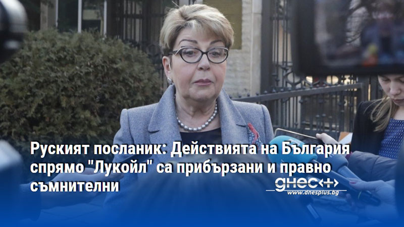 Руският посланик: Действията на България спрямо "Лукойл" са прибързани и правно съмнителни