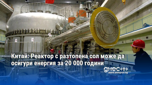 Китай: Реактор с разтопена сол може да осигури енергия за 20 000 години