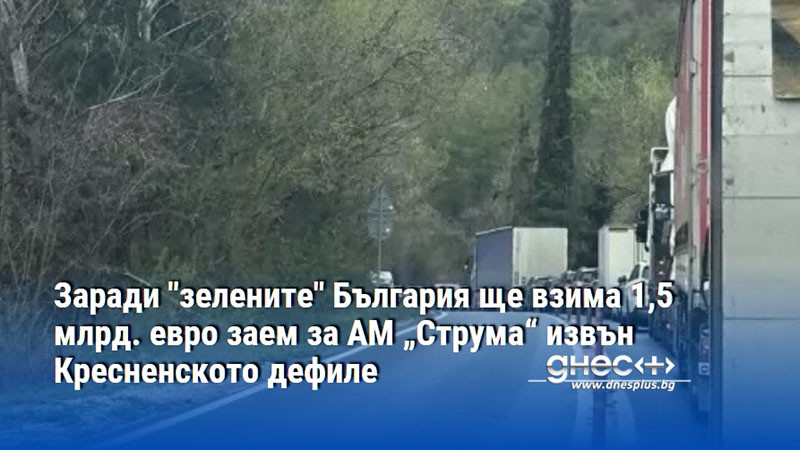 Заради "зелените" България ще взима 1,5 млрд. евро заем за АМ „Струма“ извън Кресненското дефиле