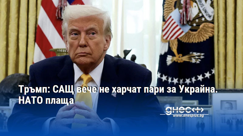 Тръмп: САЩ вече не харчат пари за Украйна. НАТО плаща