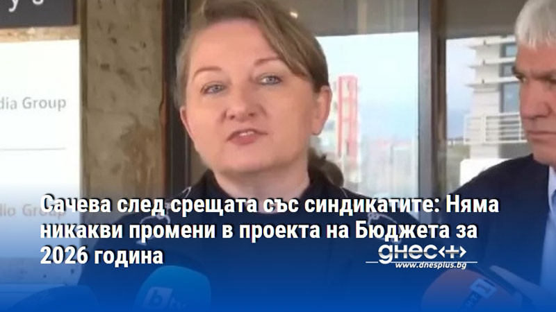 Сачева след срещата със синдикатите: Няма никакви промени в проекта на Бюджета за 2026 година