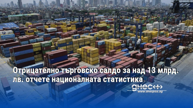 Отрицателно търговско салдо за над 13 млрд. лв. отчете националната статистика