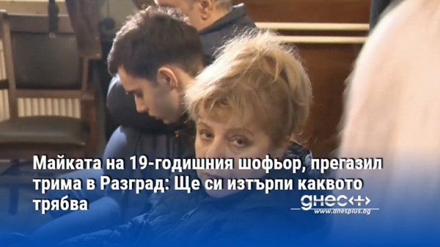 Майката на 19-годишния шофьор, прегазил трима в Разград: Ще си изтърпи каквото трябва