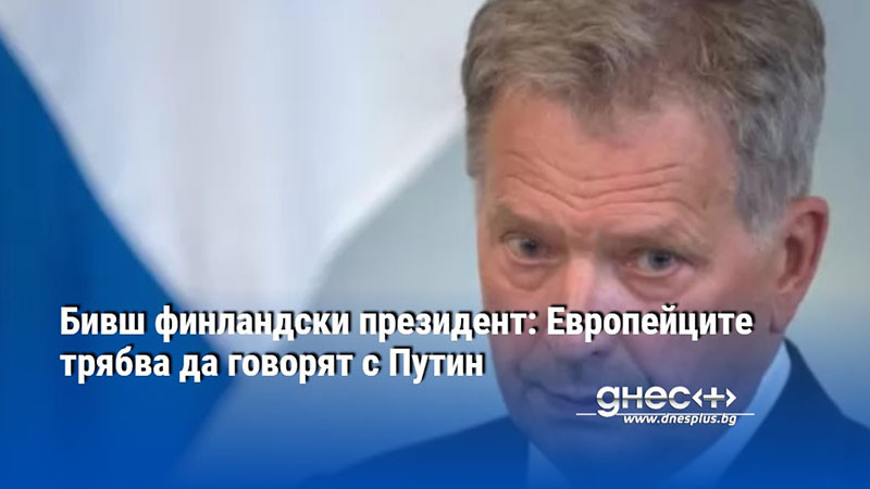 Бивш финландски президент: Европейците трябва да говорят с Путин