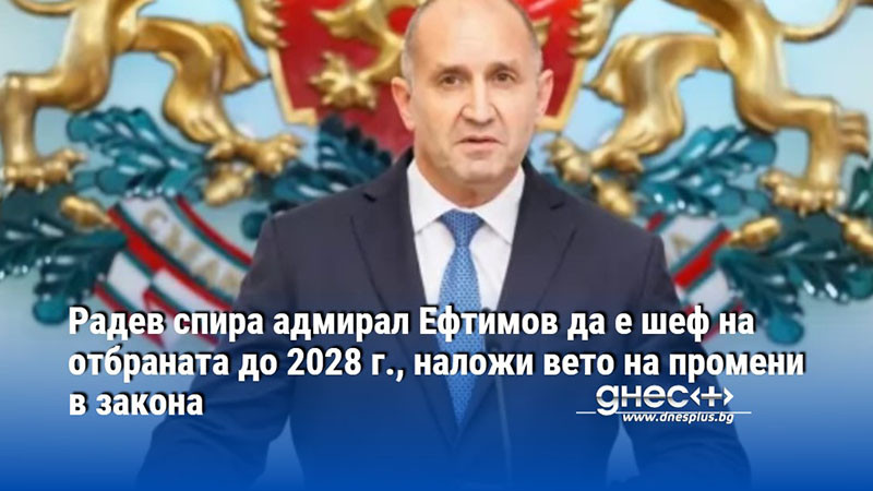 Радев спира адмирал Ефтимов да е шеф на отбраната до 2028 г., наложи вето на промени в закона