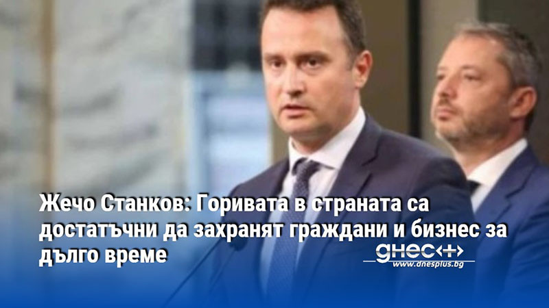 Жечо Станков: Горивата в страната са достатъчни да захранят граждани и бизнес за дълго време