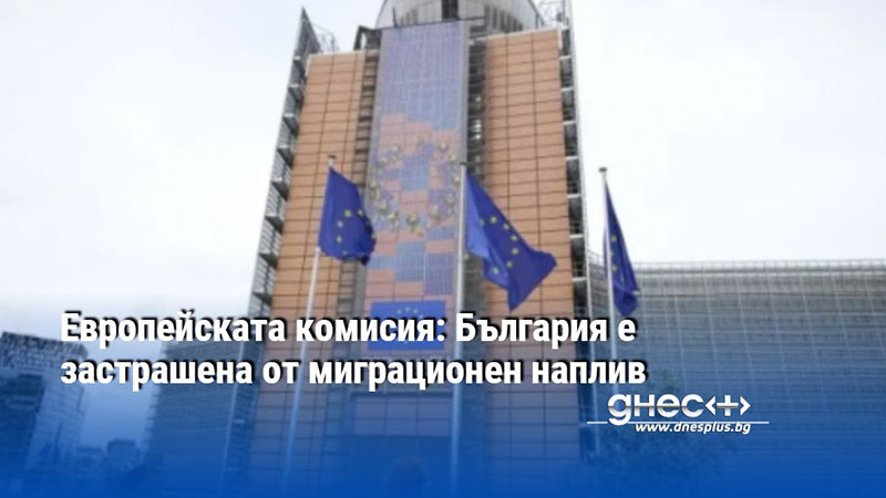 Европейската комисия: България е застрашена от миграционен наплив
