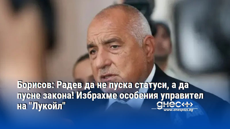 Борисов: Радев да не пуска статуси, а да пусне закона! Избрахме особения управител на "Лукойл"